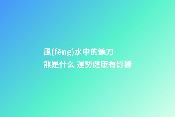 風(fēng)水中的鐮刀煞是什么 運勢健康有影響